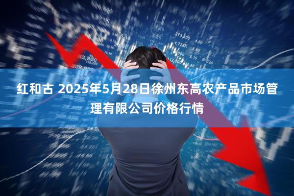 红和古 2025年5月28日徐州东高农产品市场管理有限公司价格行情