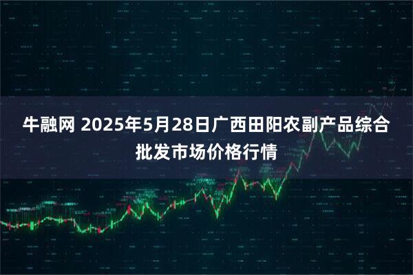 牛融网 2025年5月28日广西田阳农副产品综合批发市场价格行情