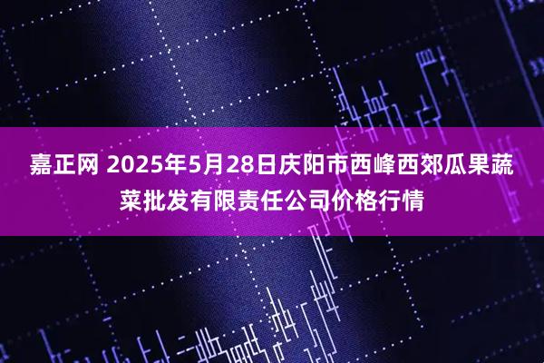嘉正网 2025年5月28日庆阳市西峰西郊瓜果蔬菜批发有限责任公司价格行情