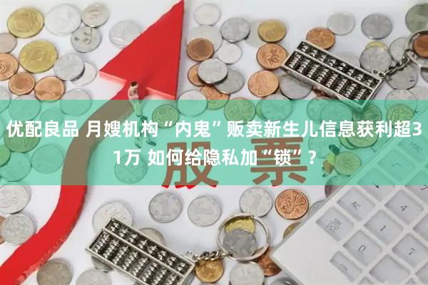 优配良品 月嫂机构“内鬼”贩卖新生儿信息获利超31万 如何给隐私加“锁”？
