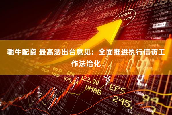 驰牛配资 最高法出台意见：全面推进执行信访工作法治化
