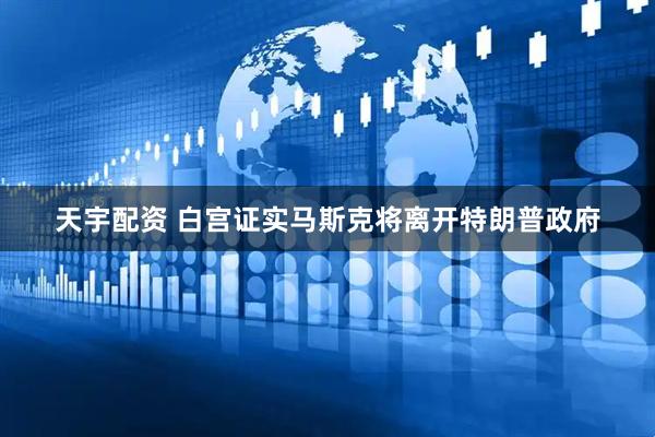 天宇配资 白宫证实马斯克将离开特朗普政府