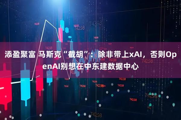 添盈聚富 马斯克“截胡”：除非带上xAI，否则OpenAI别想在中东建数据中心