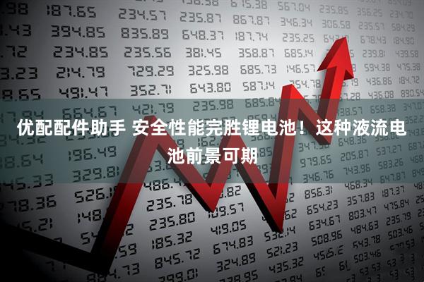 优配配件助手 安全性能完胜锂电池！这种液流电池前景可期