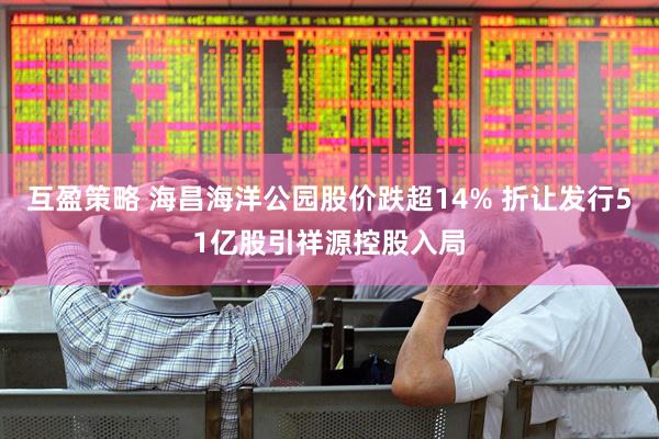 互盈策略 海昌海洋公园股价跌超14% 折让发行51亿股引祥源控股入局
