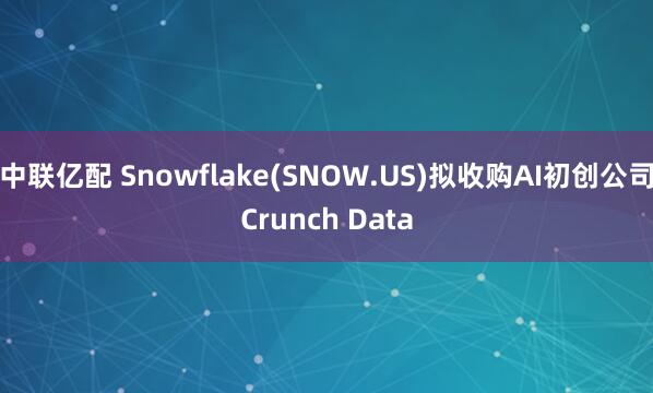 中联亿配 Snowflake(SNOW.US)拟收购AI初创公司Crunch Data