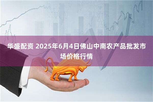 华盛配资 2025年6月4日佛山中南农产品批发市场价格行情