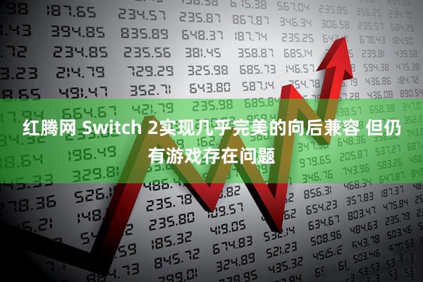 红腾网 Switch 2实现几乎完美的向后兼容 但仍有游戏存在问题