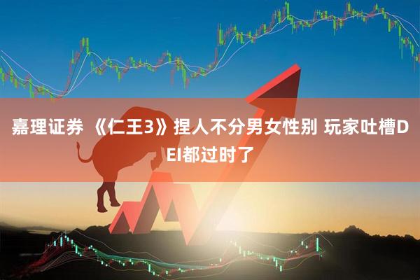 嘉理证券 《仁王3》捏人不分男女性别 玩家吐槽DEI都过时了