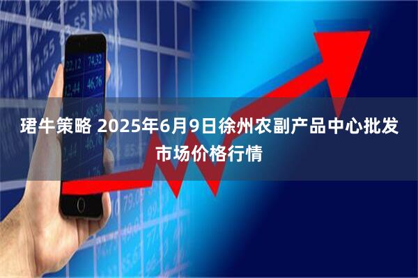 珺牛策略 2025年6月9日徐州农副产品中心批发市场价格行情
