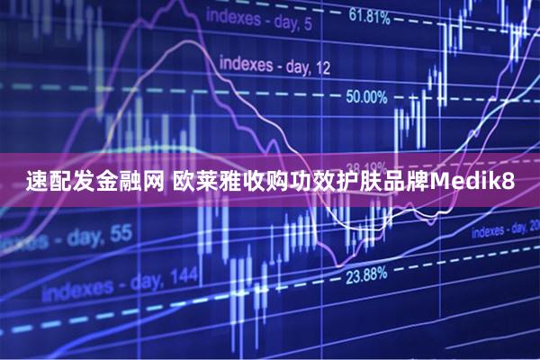 速配发金融网 欧莱雅收购功效护肤品牌Medik8