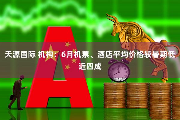天源国际 机构：6月机票、酒店平均价格较暑期低近四成