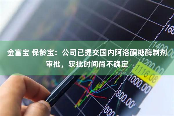 金富宝 保龄宝：公司已提交国内阿洛酮糖酶制剂审批，获批时间尚不确定
