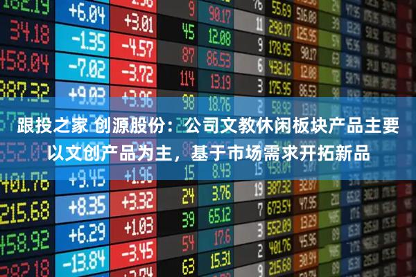 跟投之家 创源股份：公司文教休闲板块产品主要以文创产品为主，基于市场需求开拓新品