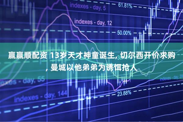 赢赢顺配资 13岁天才神童诞生, 切尔西开价求购, 曼城以他弟弟为诱饵抢人