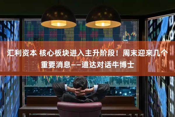 汇利资本 核心板块进入主升阶段！周末迎来几个重要消息——道达对话牛博士