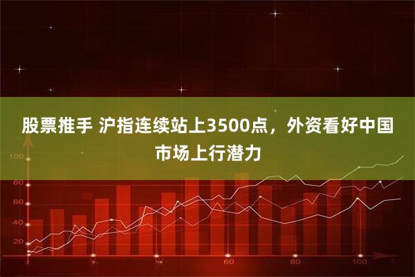 股票推手 沪指连续站上3500点，外资看好中国市场上行潜力