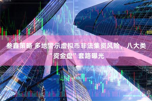 叁鑫策略 多地警示虚拟币非法集资风险，八大类“资金盘”套路曝光