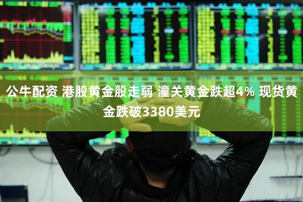 公牛配资 港股黄金股走弱 潼关黄金跌超4% 现货黄金跌破3380美元