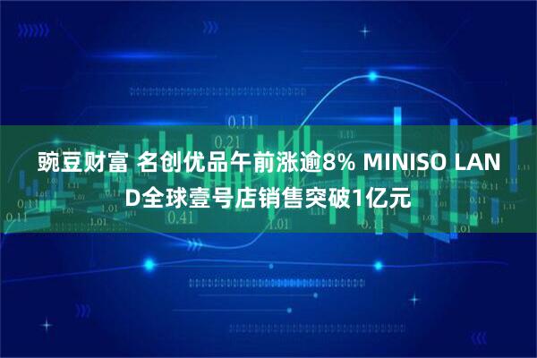 豌豆财富 名创优品午前涨逾8% MINISO LAND全球壹号店销售突破1亿元
