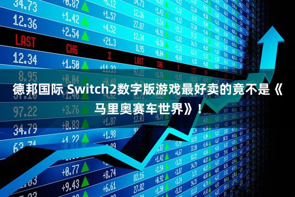 德邦国际 Switch2数字版游戏最好卖的竟不是《马里奥赛车世界》！