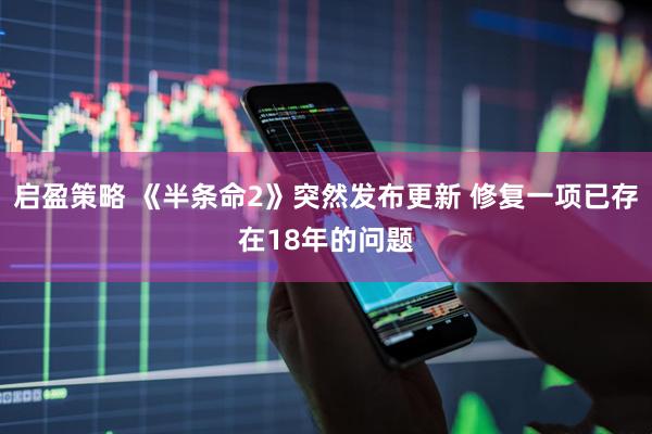 启盈策略 《半条命2》突然发布更新 修复一项已存在18年的问题