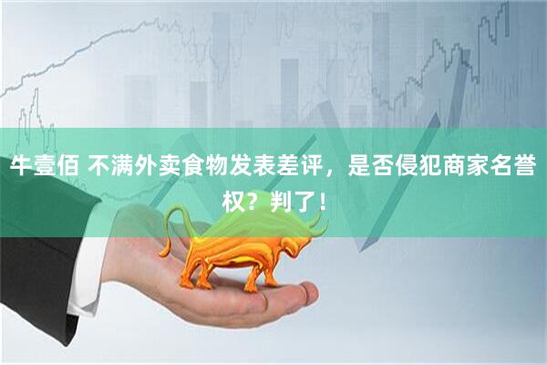 牛壹佰 不满外卖食物发表差评，是否侵犯商家名誉权？判了！