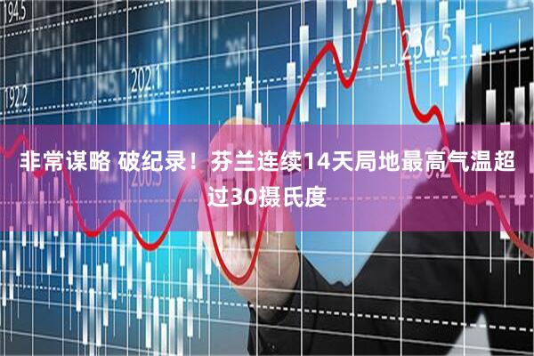 非常谋略 破纪录！芬兰连续14天局地最高气温超过30摄氏度