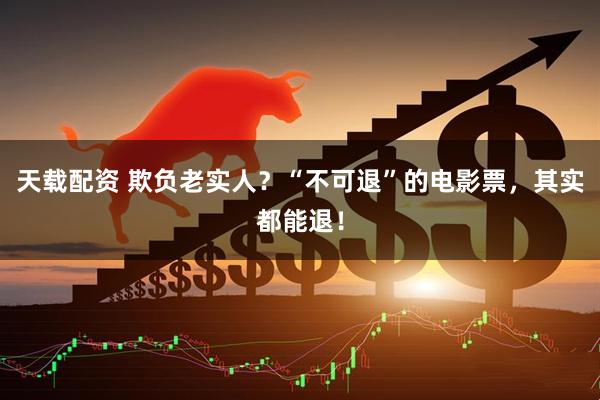 天载配资 欺负老实人？“不可退”的电影票，其实都能退！