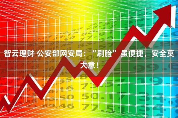 智云理财 公安部网安局：“刷脸” 虽便捷，安全莫大意！