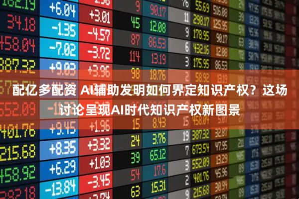 配亿多配资 AI辅助发明如何界定知识产权？这场讨论呈现AI时代知识产权新图景
