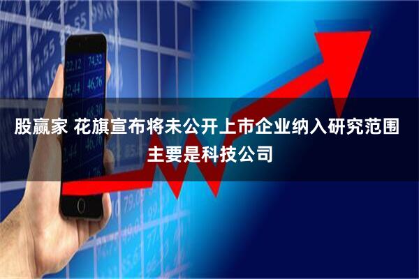 股赢家 花旗宣布将未公开上市企业纳入研究范围 主要是科技公司