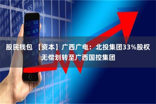 股民钱包 【资本】广西广电：北投集团33%股权无偿划转至广西国控集团