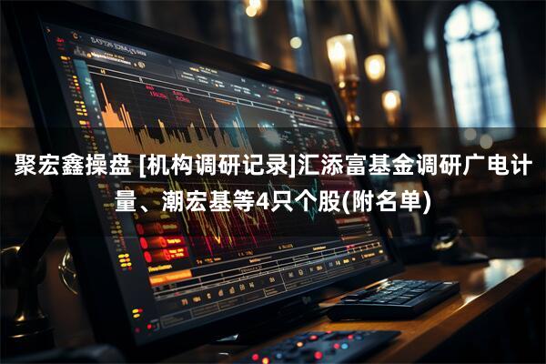 聚宏鑫操盘 [机构调研记录]汇添富基金调研广电计量、潮宏基等4只个股(附名单)