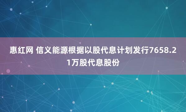 惠红网 信义能源根据以股代息计划发行7658.21万股代息股份