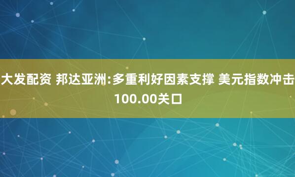 大发配资 邦达亚洲:多重利好因素支撑 美元指数冲击100.00关口