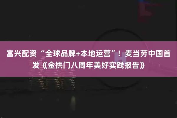 富兴配资 “全球品牌+本地运营”！麦当劳中国首发《金拱门八周年美好实践报告》