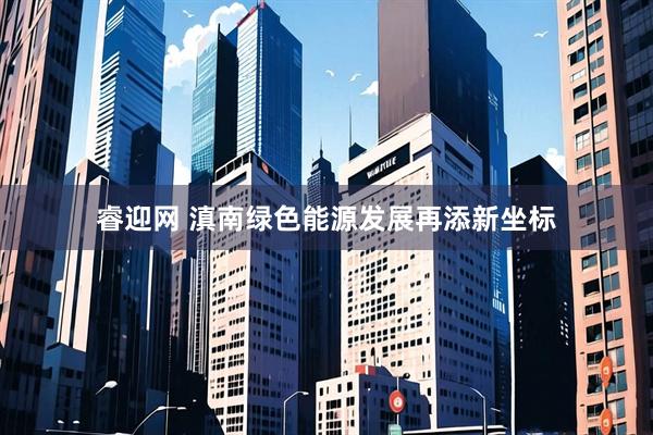 睿迎网 滇南绿色能源发展再添新坐标