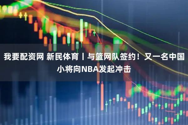 我要配资网 新民体育丨与篮网队签约！又一名中国小将向NBA发起冲击