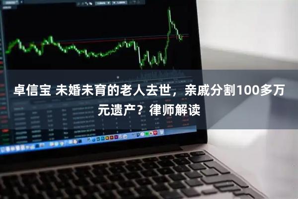 卓信宝 未婚未育的老人去世，亲戚分割100多万元遗产？律师解读
