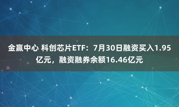 金赢中心 科创芯片ETF：7月30日融资买入1.95亿元，融资融券余额16.46亿元