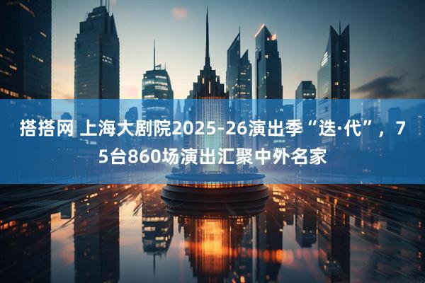 搭搭网 上海大剧院2025-26演出季“迭·代”，75台860场演出汇聚中外名家
