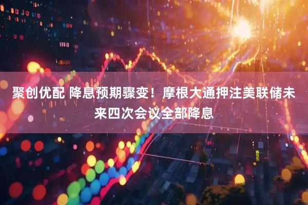 聚创优配 降息预期骤变！摩根大通押注美联储未来四次会议全部降息