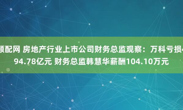 顺配网 房地产行业上市公司财务总监观察：万科亏损494.78亿元 财务总监韩慧华薪酬104.10万元