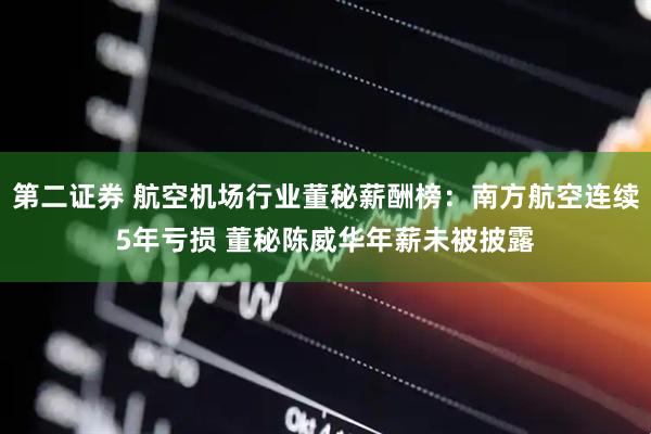 第二证券 航空机场行业董秘薪酬榜：南方航空连续5年亏损 董秘陈威华年薪未被披露