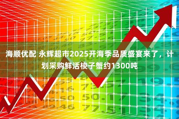 海顺优配 永辉超市2025开海季品质盛宴来了，计划采购鲜活梭子蟹约1300吨