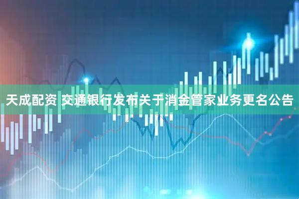 天成配资 交通银行发布关于消金管家业务更名公告