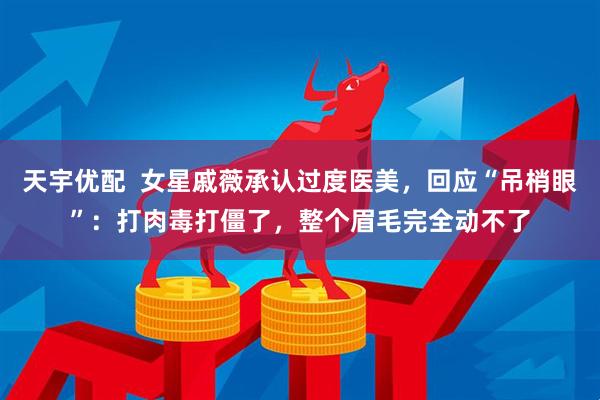 天宇优配  女星戚薇承认过度医美，回应“吊梢眼”：打肉毒打僵了，整个眉毛完全动不了