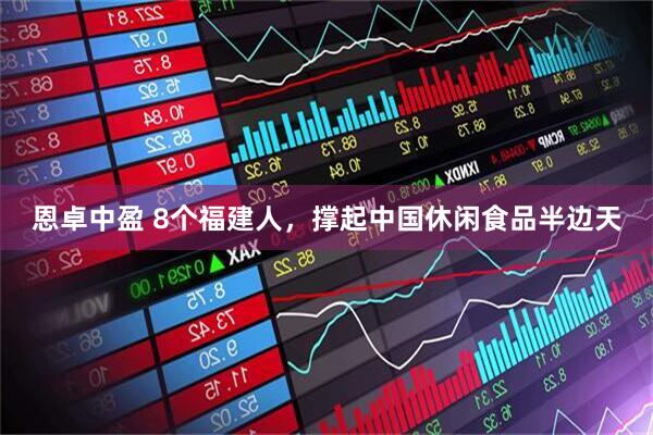 恩卓中盈 8个福建人，撑起中国休闲食品半边天