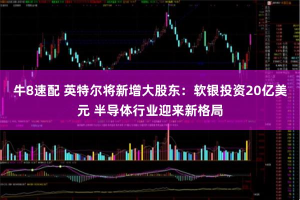 牛8速配 英特尔将新增大股东：软银投资20亿美元 半导体行业迎来新格局